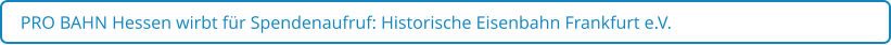 PRO BAHN Hessen wirbt für Spendenaufruf: Historische Eisenbahn Frankfurt e.V.