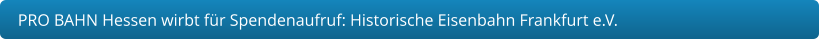 PRO BAHN Hessen wirbt für Spendenaufruf: Historische Eisenbahn Frankfurt e.V.