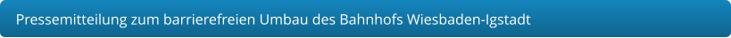 Pressemitteilung zum barrierefreien Umbau des Bahnhofs Wiesbaden-Igstadt